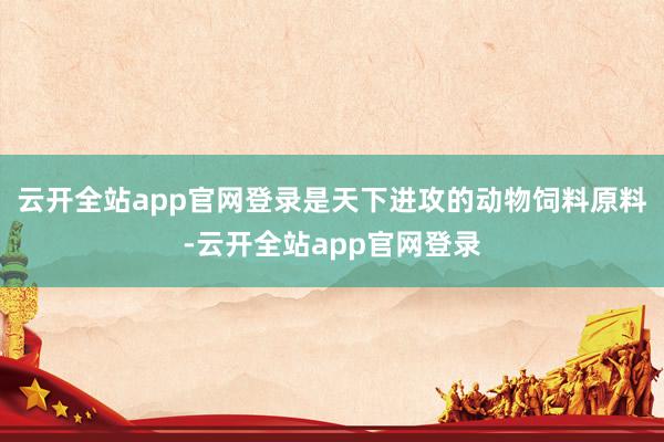 云开全站app官网登录是天下进攻的动物饲料原料-云开全站app官网登录