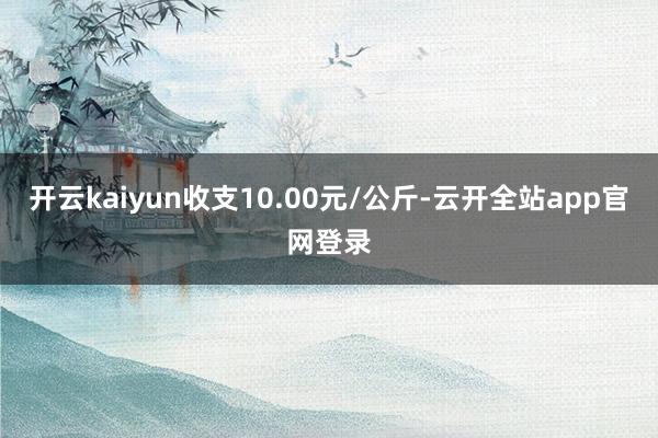 开云kaiyun收支10.00元/公斤-云开全站app官网登录