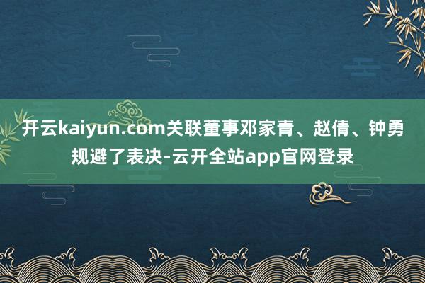 开云kaiyun.com关联董事邓家青、赵倩、钟勇规避了表决-云开全站app官网登录