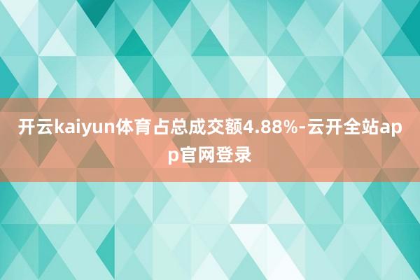 开云kaiyun体育占总成交额4.88%-云开全站app官网登录