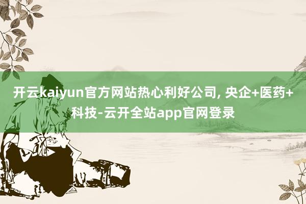 开云kaiyun官方网站热心利好公司, 央企+医药+科技-云开全站app官网登录