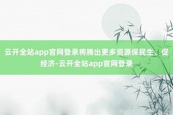 云开全站app官网登录将腾出更多资源保民生、促经济-云开全站app官网登录