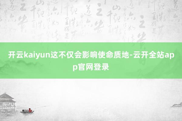 开云kaiyun这不仅会影响使命质地-云开全站app官网登录