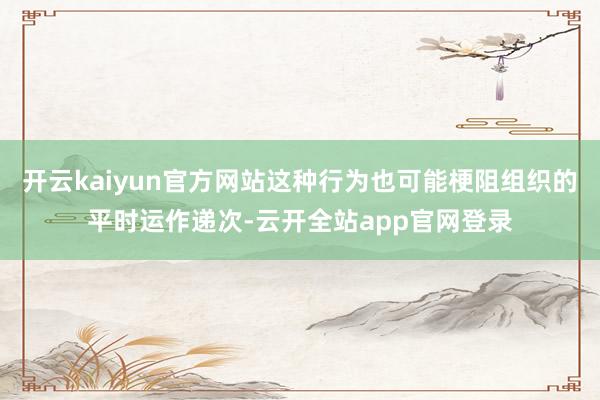开云kaiyun官方网站这种行为也可能梗阻组织的平时运作递次-云开全站app官网登录
