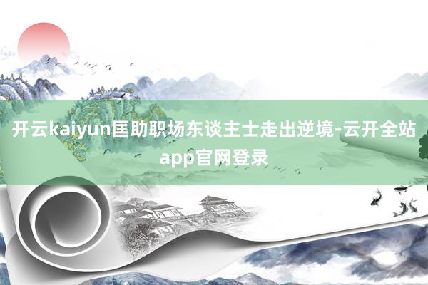 开云kaiyun匡助职场东谈主士走出逆境-云开全站app官网登录