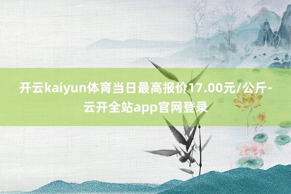 开云kaiyun体育当日最高报价17.00元/公斤-云开全站app官网登录