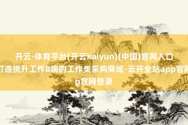 开云·体育平台(开云kaiyun)(中国)官网入口登录打造挑升工作B端的工作类采购商城-云开全站app官网登录