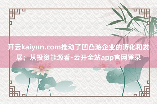 开云kaiyun.com推动了凹凸游企业的孵化和发展；从投资能源看-云开全站app官网登录