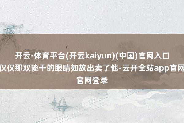 开云·体育平台(开云kaiyun)(中国)官网入口登录仅仅那双能干的眼睛如故出卖了他-云开全站app官网登录
