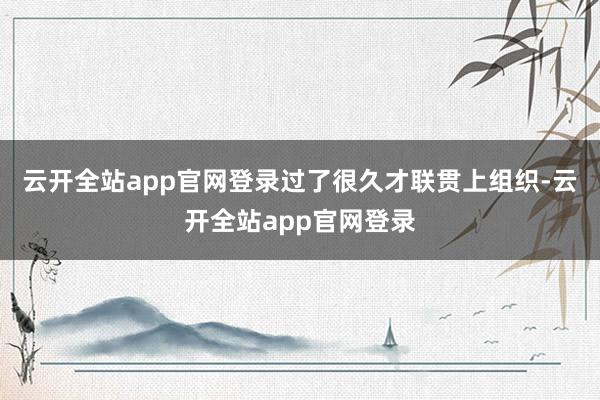 云开全站app官网登录过了很久才联贯上组织-云开全站app官网登录