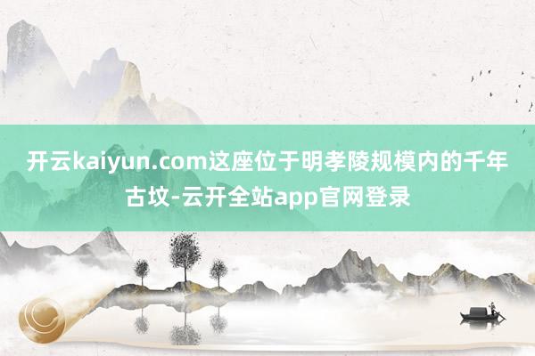 开云kaiyun.com这座位于明孝陵规模内的千年古坟-云开全站app官网登录