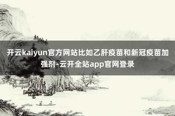 开云kaiyun官方网站比如乙肝疫苗和新冠疫苗加强剂-云开全站app官网登录