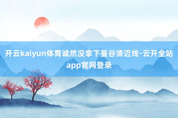 开云kaiyun体育诚然没拿下曼谷清迈线-云开全站app官网登录