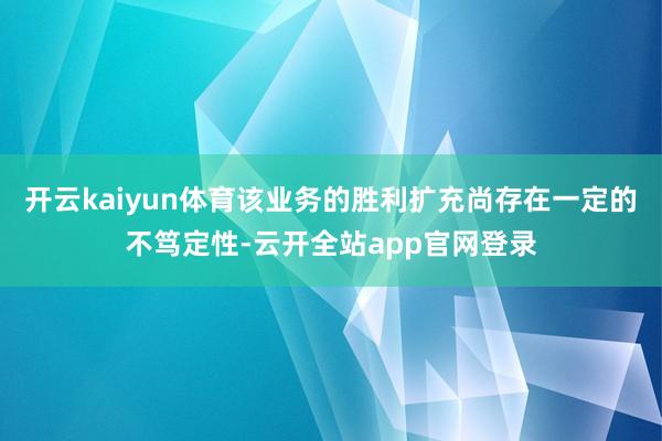 开云kaiyun体育该业务的胜利扩充尚存在一定的不笃定性-云开全站app官网登录