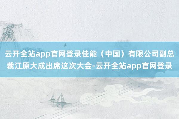 云开全站app官网登录佳能（中国）有限公司副总裁江原大成出席这次大会-云开全站app官网登录