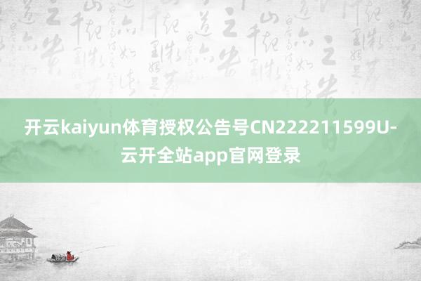 开云kaiyun体育授权公告号CN222211599U-云开全站app官网登录