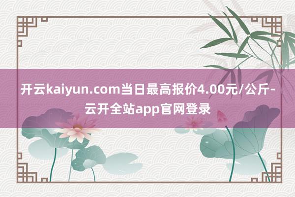 开云kaiyun.com当日最高报价4.00元/公斤-云开全站app官网登录
