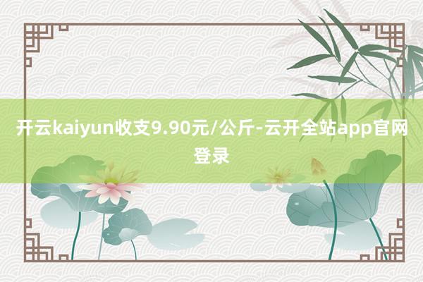 开云kaiyun收支9.90元/公斤-云开全站app官网登录