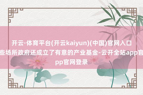 开云·体育平台(开云kaiyun)(中国)官网入口登录一些场所政府还成立了有意的产业基金-云开全站app官网登录