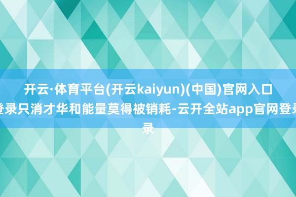开云·体育平台(开云kaiyun)(中国)官网入口登录只消才华和能量莫得被销耗-云开全站app官网登录