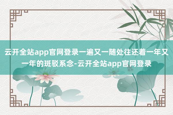 云开全站app官网登录一遍又一随处往还着一年又一年的斑驳系念-云开全站app官网登录