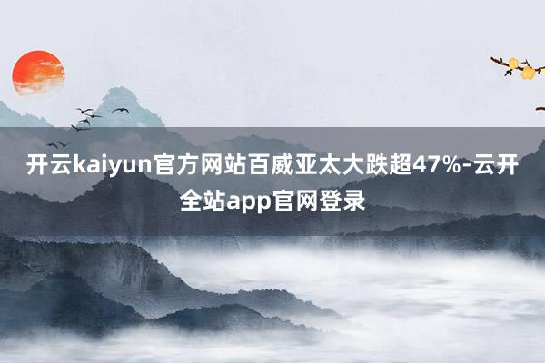 开云kaiyun官方网站百威亚太大跌超47%-云开全站app官网登录