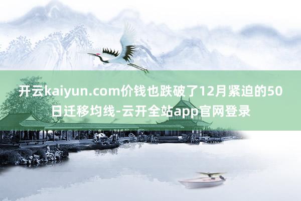 开云kaiyun.com价钱也跌破了12月紧迫的50日迁移均线-云开全站app官网登录