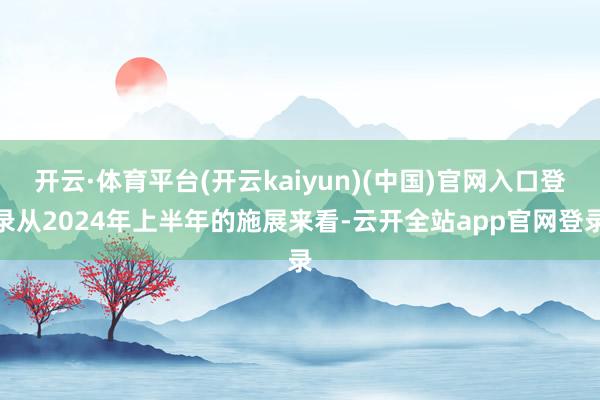 开云·体育平台(开云kaiyun)(中国)官网入口登录从2024年上半年的施展来看-云开全站app官网登录
