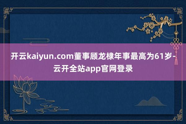 开云kaiyun.com董事顾龙棣年事最高为61岁-云开全站app官网登录