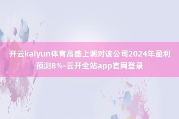开云kaiyun体育　　高盛上调对该公司2024年盈利预测8%-云开全站app官网登录