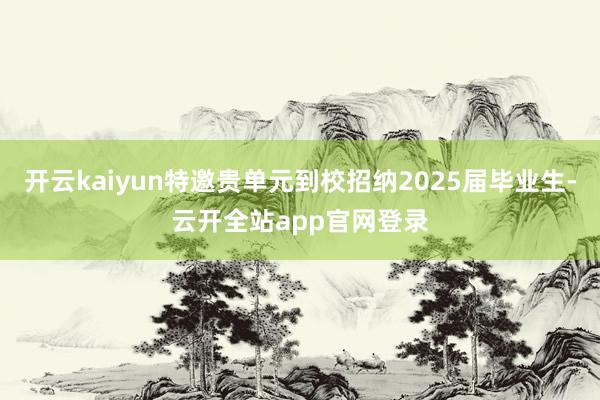 开云kaiyun特邀贵单元到校招纳2025届毕业生-云开全站app官网登录