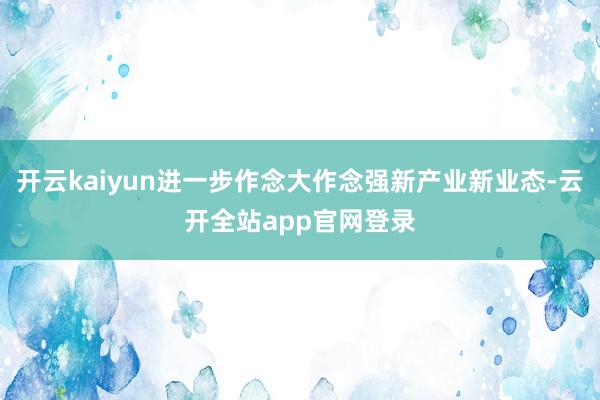 开云kaiyun进一步作念大作念强新产业新业态-云开全站app官网登录