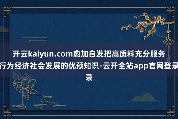 开云kaiyun.com愈加自发把高质料充分服务行为经济社会发展的优预知识-云开全站app官网登录