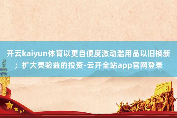 开云kaiyun体育以更自便度激动滥用品以旧换新;扩大灵验益的投资-云开全站app官网登录