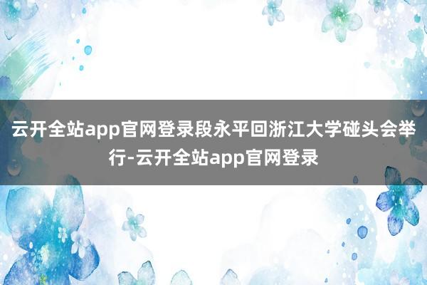 云开全站app官网登录段永平回浙江大学碰头会举行-云开全站app官网登录