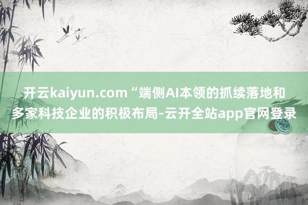 开云kaiyun.com“端侧AI本领的抓续落地和多家科技企业的积极布局-云开全站app官网登录