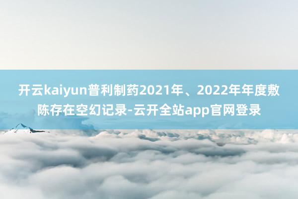 开云kaiyun普利制药2021年、2022年年度敷陈存在空幻记录-云开全站app官网登录