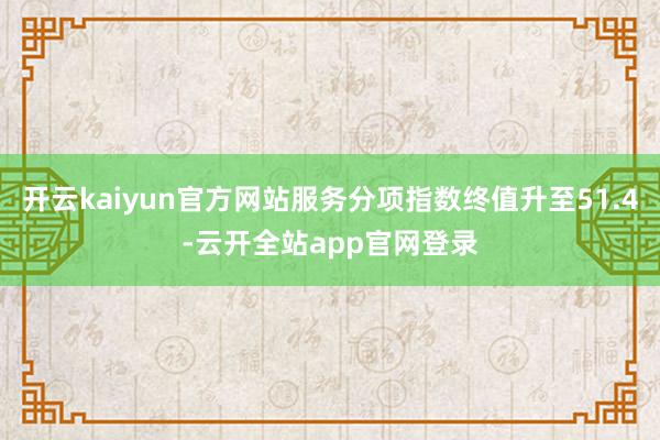 开云kaiyun官方网站服务分项指数终值升至51.4-云开全站app官网登录