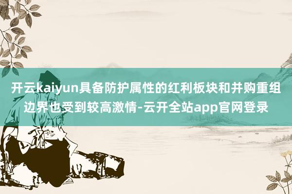 开云kaiyun具备防护属性的红利板块和并购重组边界也受到较高激情-云开全站app官网登录