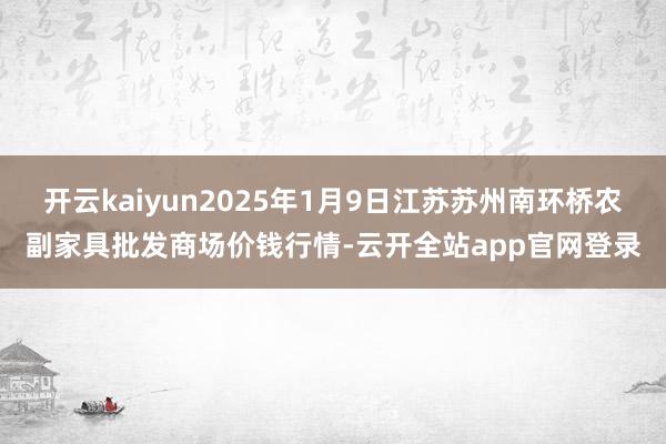 开云kaiyun2025年1月9日江苏苏州南环桥农副家具批发商场价钱行情-云开全站app官网登录