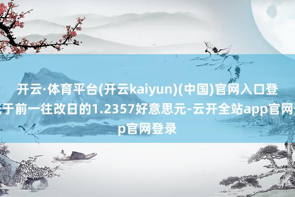 开云·体育平台(开云kaiyun)(中国)官网入口登录低于前一往改日的1.2357好意思元-云开全站app官网登录