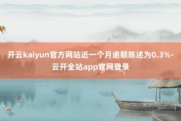 开云kaiyun官方网站近一个月逾额陈述为0.3%-云开全站app官网登录