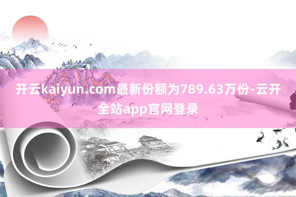 开云kaiyun.com最新份额为789.63万份-云开全站app官网登录