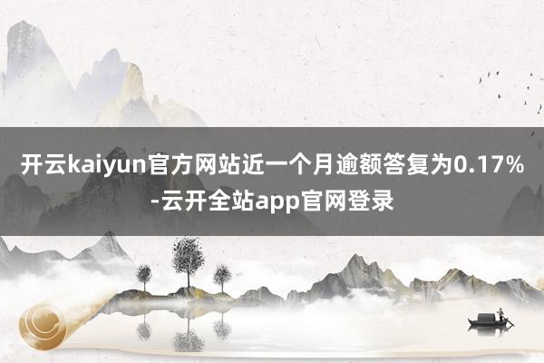 开云kaiyun官方网站近一个月逾额答复为0.17%-云开全站app官网登录