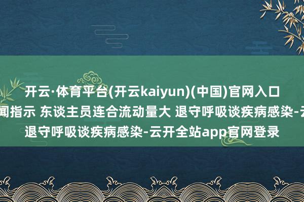 开云·体育平台(开云kaiyun)(中国)官网入口登录春开动将启动 新闻指示 东谈主员连合流动量大 退守呼吸谈疾病感染-云开全站app官网登录