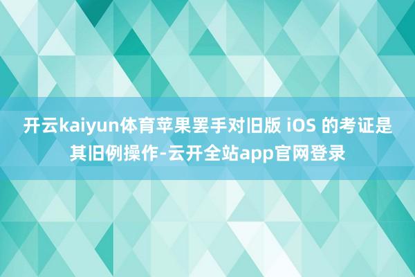 开云kaiyun体育苹果罢手对旧版 iOS 的考证是其旧例操作-云开全站app官网登录