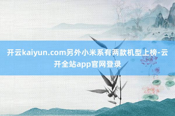 开云kaiyun.com另外小米系有两款机型上榜-云开全站app官网登录
