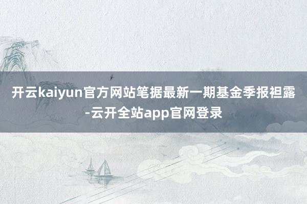 开云kaiyun官方网站笔据最新一期基金季报袒露-云开全站app官网登录