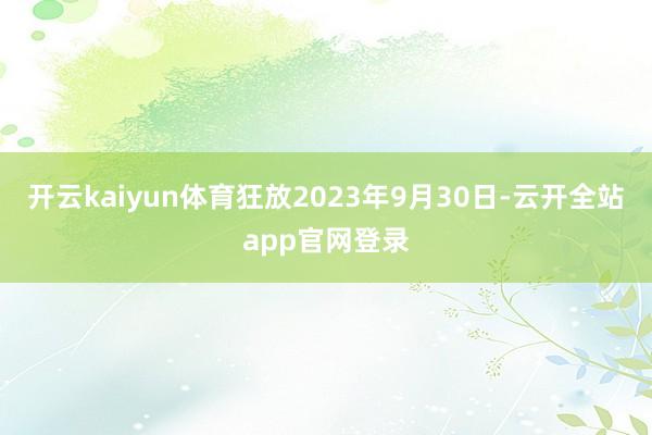 开云kaiyun体育狂放2023年9月30日-云开全站app官网登录