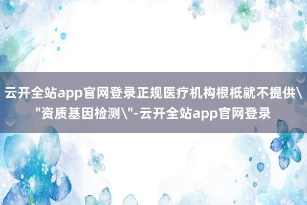 云开全站app官网登录正规医疗机构根柢就不提供